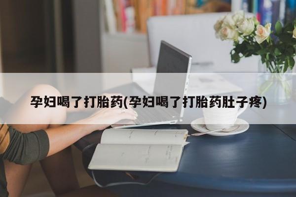 米非米索购买联系孕妇喝了打胎药(孕妇喝了打胎药肚子疼)
