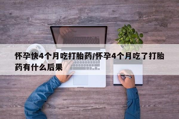 米非米索购买联系怀孕快4个月吃打胎药/怀孕4个月吃了打胎药有什么后果