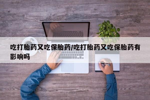 米非米索购买联系吃打胎药又吃保胎药/吃打胎药又吃保胎药有影响吗