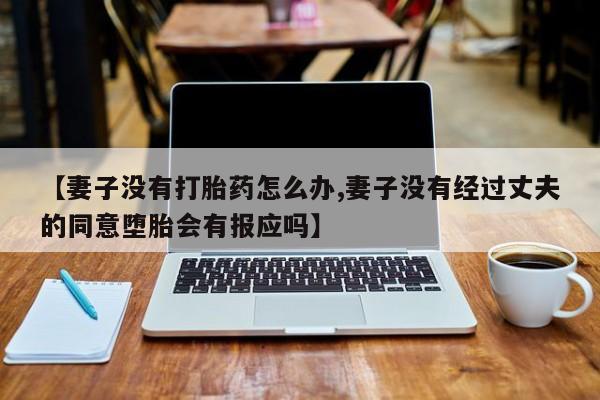 米非米索购买联系【妻子没有打胎药怎么办,妻子没有经过丈夫的同意堕胎会有报应吗】