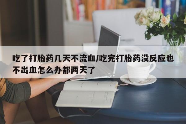 米非米索购买联系吃了打胎药几天不流血/吃完打胎药没反应也不出血怎么办都两天了