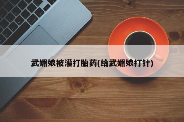 米非米索购买联系武媚娘被灌打胎药(给武媚娘打针)