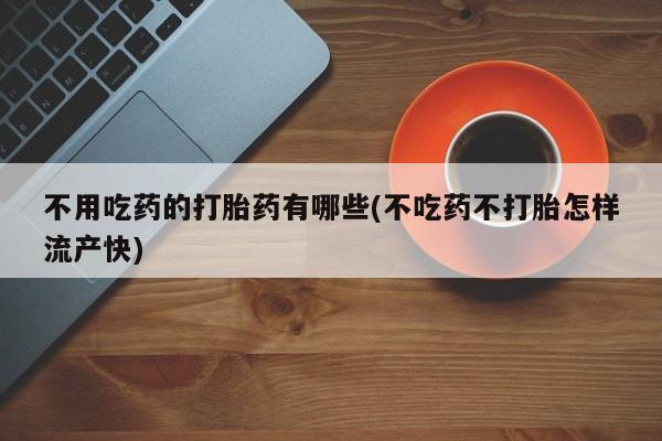米非米索购买联系不用吃药的打胎药有哪些(不吃药不打胎怎样流产快)