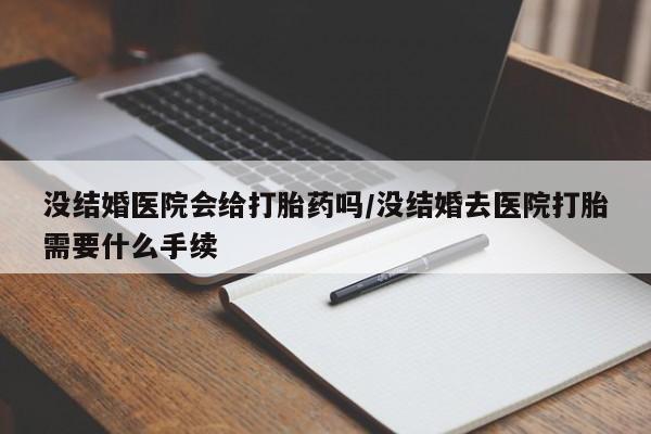 米非米索购买联系没结婚医院会给打胎药吗/没结婚去医院打胎需要什么手续
