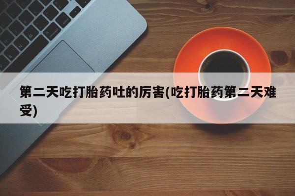 米非米索购买联系第二天吃打胎药吐的厉害(吃打胎药第二天难受)