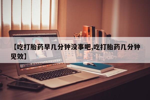 米非米索购买联系【吃打胎药早几分钟没事吧,吃打胎药几分钟见效】
