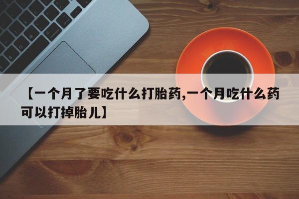 米非米索购买联系【一个月了要吃什么打胎药,一个月吃什么药可以打掉胎儿】