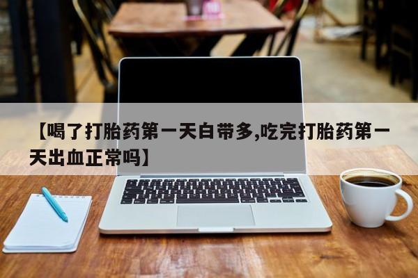 米非米索购买联系【喝了打胎药第一天白带多,吃完打胎药第一天出血正常吗】