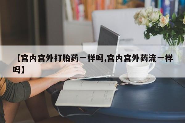 米非米索购买联系【宫内宫外打胎药一样吗,宫内宫外药流一样吗】