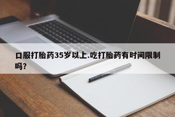 米非米索购买联系口服打胎药35岁以上.吃打胎药有时间限制吗？