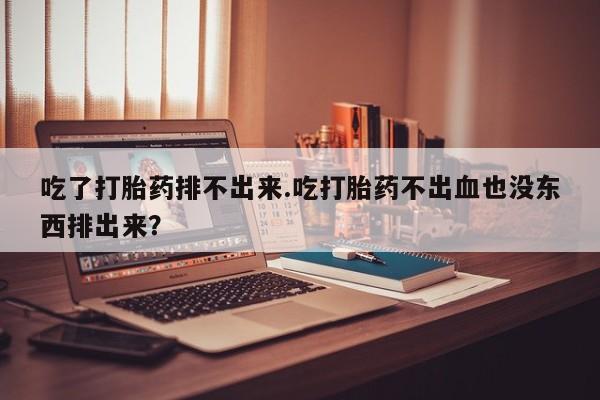 米非米索购买联系吃了打胎药排不出来.吃打胎药不出血也没东西排出来？