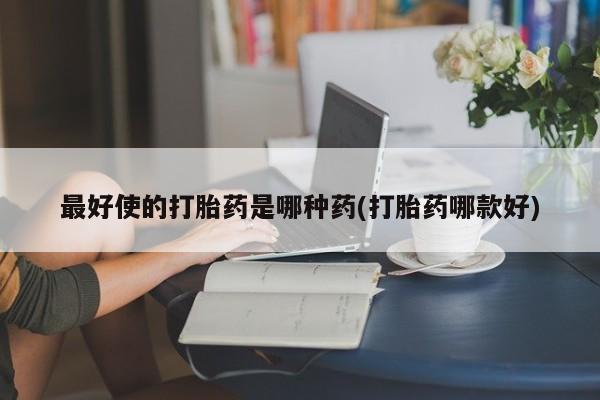 米非米索购买联系最好使的打胎药是哪种药(打胎药哪款好)