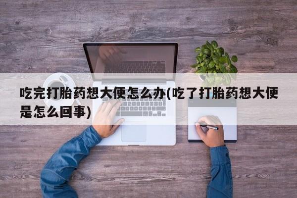 米非米索购买联系吃完打胎药想大便怎么办(吃了打胎药想大便是怎么回事)