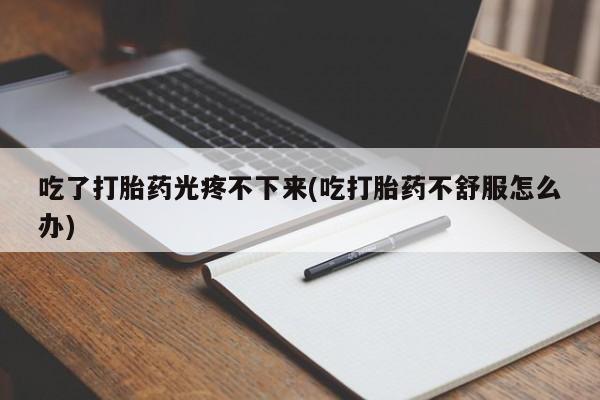 米非米索购买联系吃了打胎药光疼不下来(吃打胎药不舒服怎么办)