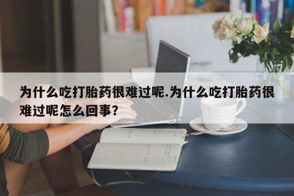 米非米索购买联系为什么吃打胎药很难过呢.为什么吃打胎药很难过呢怎么回事？