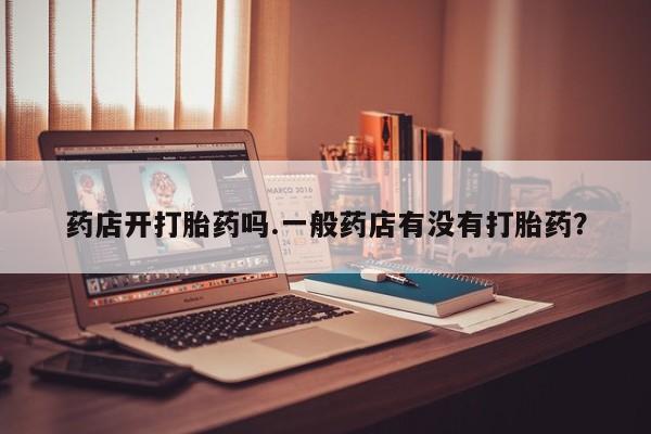 米非米索购买联系药店开打胎药吗.一般药店有没有打胎药？