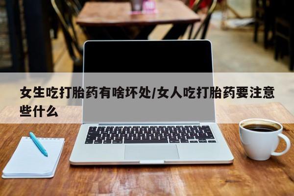 米非米索购买联系女生吃打胎药有啥坏处/女人吃打胎药要注意些什么
