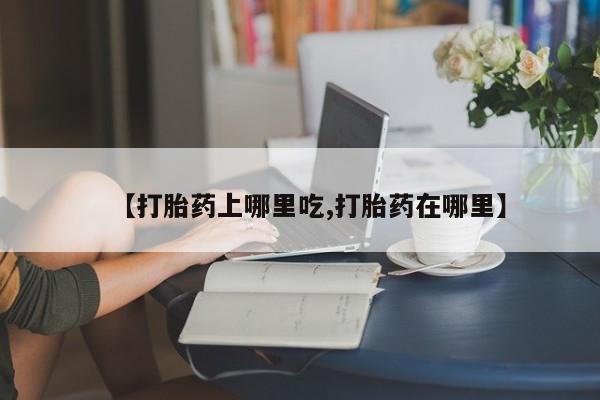 米非米索购买联系【打胎药上哪里吃,打胎药在哪里】