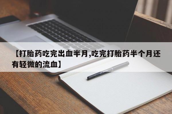 米非米索购买联系【打胎药吃完出血半月,吃完打胎药半个月还有轻微的流血】