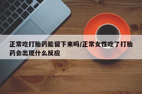 米非米索购买联系正常吃打胎药能留下来吗/正常女性吃了打胎药会出现什么反应
