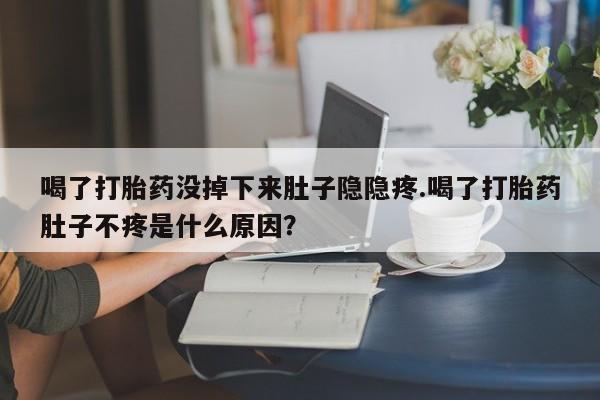 米非米索购买联系喝了打胎药没掉下来肚子隐隐疼.喝了打胎药肚子不疼是什么原因？