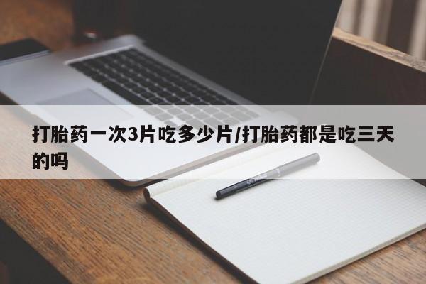 米非米索购买联系打胎药一次3片吃多少片/打胎药都是吃三天的吗