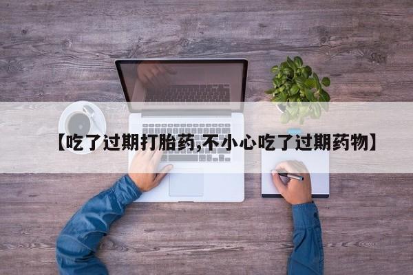 米非米索购买联系【吃了过期打胎药,不小心吃了过期药物】