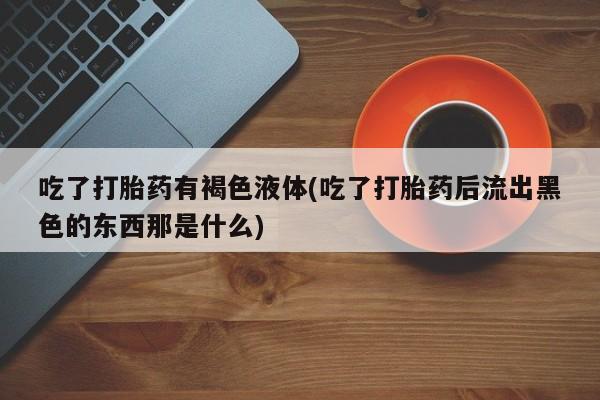 米非米索购买联系吃了打胎药有褐色液体(吃了打胎药后流出黑色的东西那是什么)