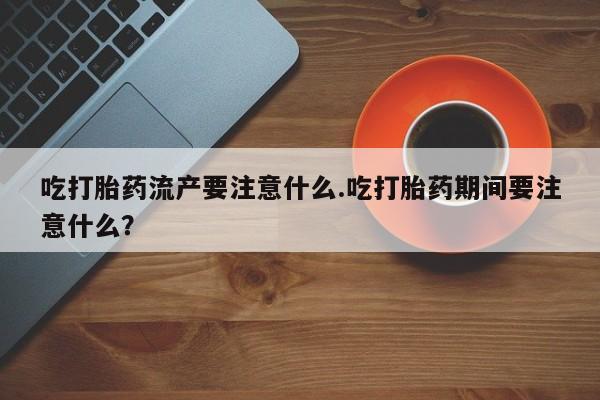 米非米索购买联系吃打胎药流产要注意什么.吃打胎药期间要注意什么？