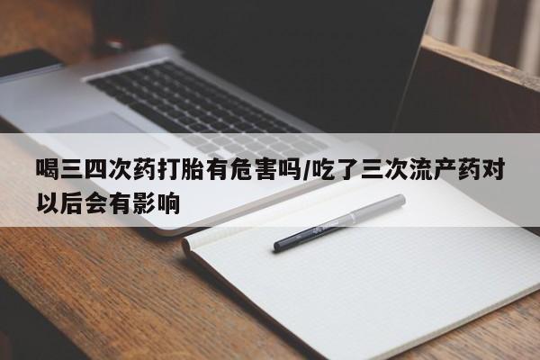 米非米索购买联系喝三四次药打胎有危害吗/吃了三次流产药对以后会有影响