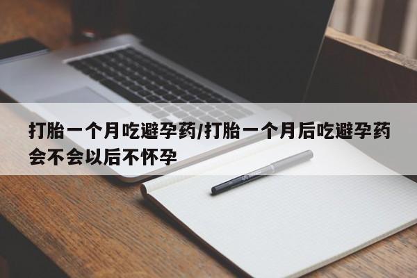 米非米索购买联系打胎一个月吃避孕药/打胎一个月后吃避孕药会不会以后不怀孕