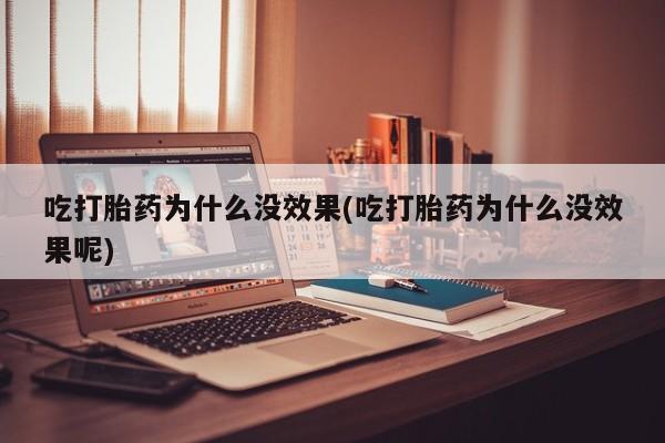 米非米索购买联系吃打胎药为什么没效果(吃打胎药为什么没效果呢)