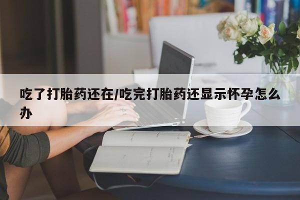 米非米索购买联系吃了打胎药还在/吃完打胎药还显示怀孕怎么办