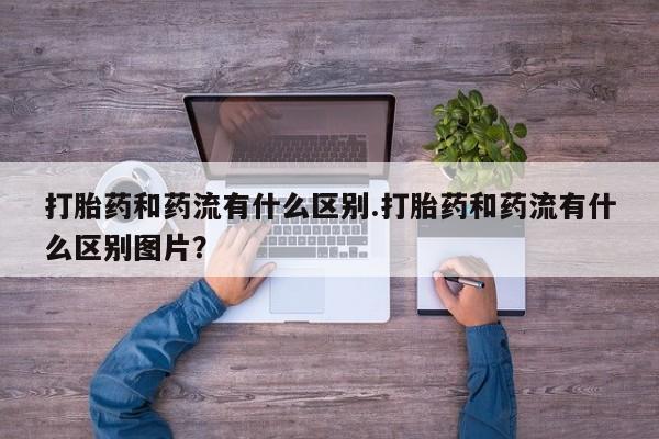 米非米索购买联系打胎药和药流有什么区别.打胎药和药流有什么区别图片？