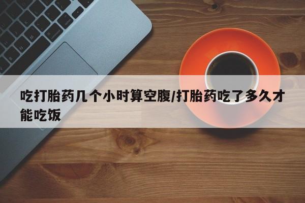 米非米索购买联系吃打胎药几个小时算空腹/打胎药吃了多久才能吃饭