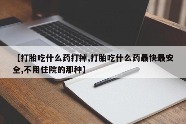 米非米索购买联系【打胎吃什么药打掉,打胎吃什么药最快最安全,不用住院的那种】