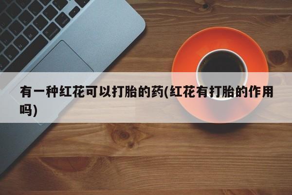 米非米索购买联系有一种红花可以打胎的药(红花有打胎的作用吗)