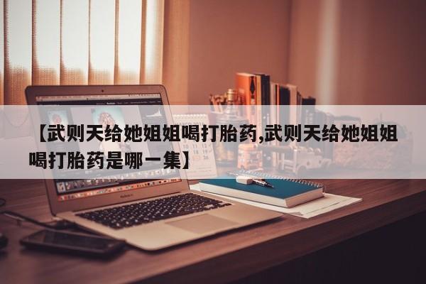 米非米索购买联系【武则天给她姐姐喝打胎药,武则天给她姐姐喝打胎药是哪一集】