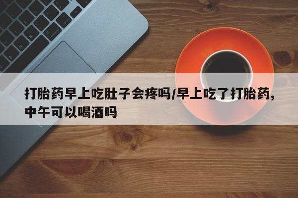米非米索购买联系打胎药早上吃肚子会疼吗/早上吃了打胎药,中午可以喝酒吗