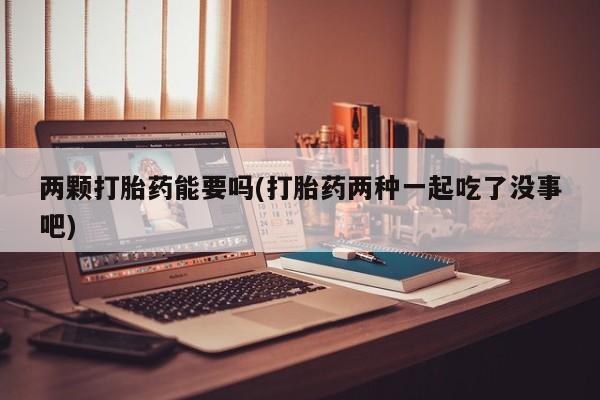 米非米索购买联系两颗打胎药能要吗(打胎药两种一起吃了没事吧)