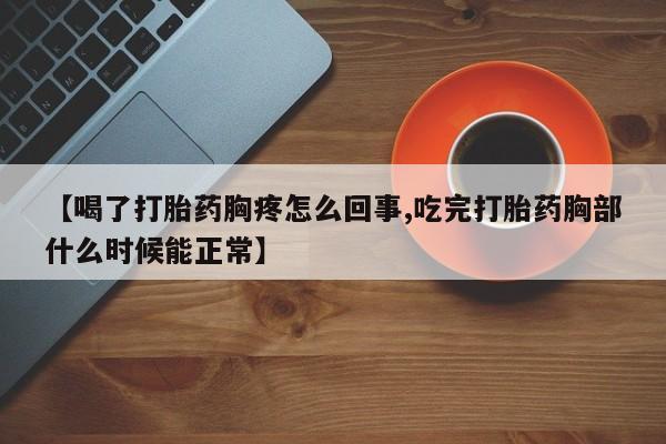 米非米索购买联系【喝了打胎药胸疼怎么回事,吃完打胎药胸部什么时候能正常】