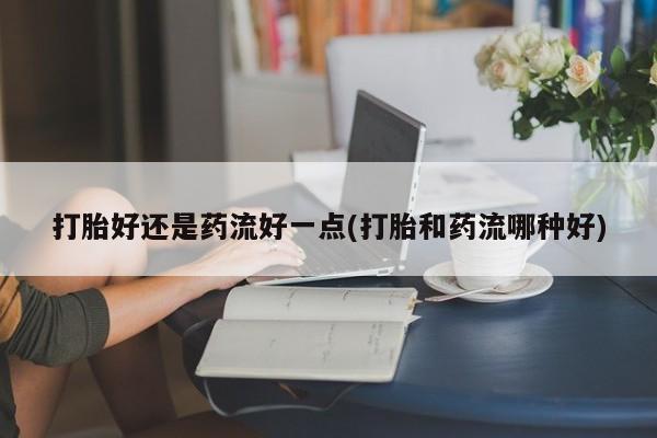 米非米索购买联系打胎好还是药流好一点(打胎和药流哪种好)