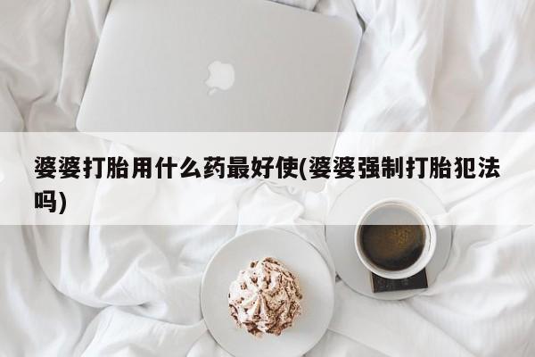 米非米索购买联系婆婆打胎用什么药最好使(婆婆强制打胎犯法吗)