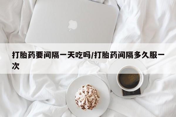 米非米索购买联系打胎药要间隔一天吃吗/打胎药间隔多久服一次