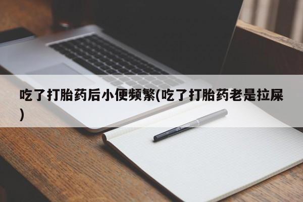米非米索购买联系吃了打胎药后小便频繁(吃了打胎药老是拉屎)