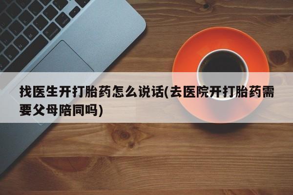 米非米索购买联系找医生开打胎药怎么说话(去医院开打胎药需要父母陪同吗)