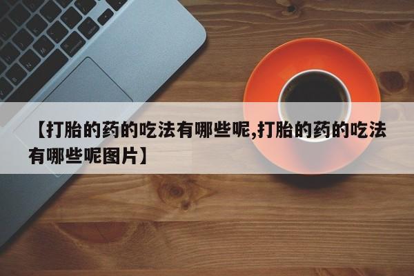 米非米索购买联系【打胎的药的吃法有哪些呢,打胎的药的吃法有哪些呢图片】