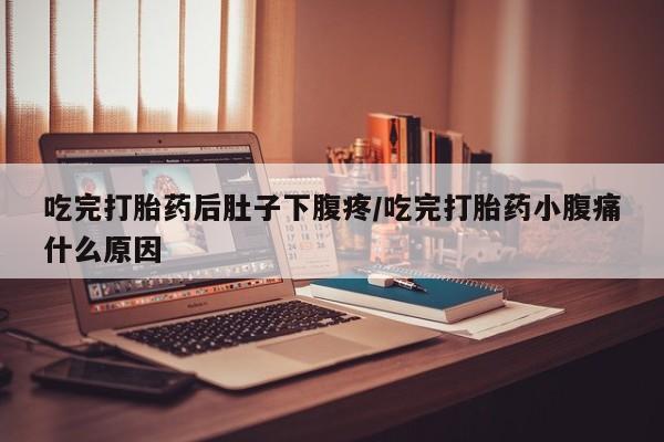 米非米索购买联系吃完打胎药后肚子下腹疼/吃完打胎药小腹痛什么原因