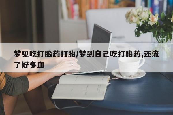 米非米索购买联系梦见吃打胎药打胎/梦到自己吃打胎药,还流了好多血