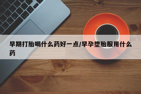 米非米索购买联系早期打胎喝什么药好一点/早孕堕胎服用什么药